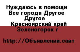 Нуждаюсь в помощи - Все города Другое » Другое   . Красноярский край,Зеленогорск г.